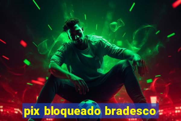 pix bloqueado bradesco